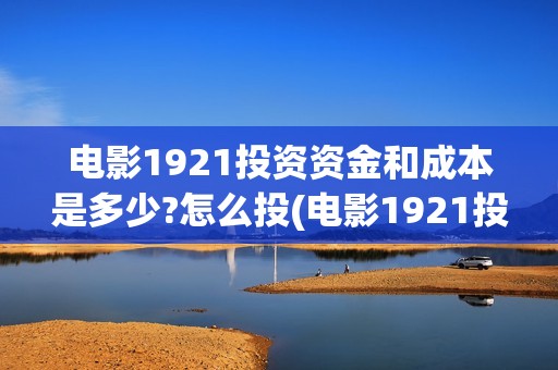 电影1921投资资金和成本是多少?怎么投(电影1921投资公司)