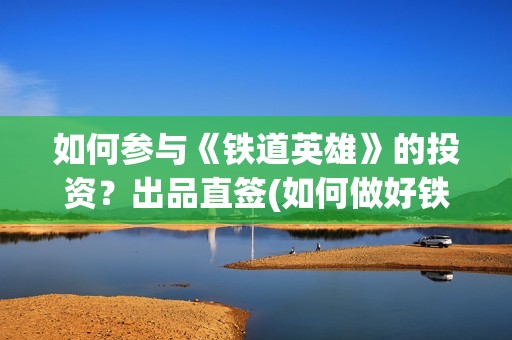 如何参与《铁道英雄》的投资？出品直签(如何做好铁路人)