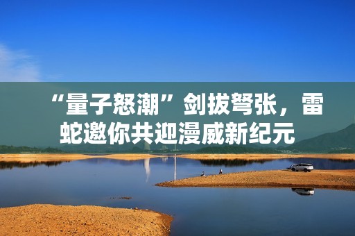 “量子怒潮”剑拔弩张，雷蛇邀你共迎漫威新纪元