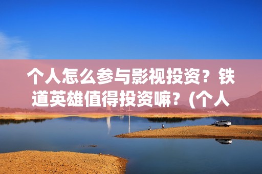 个人怎么参与影视投资？铁道英雄值得投资嘛？(个人如何参与电影项目投资)