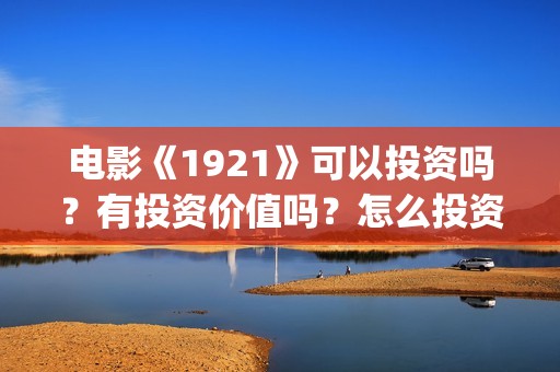 电影《1921》可以投资吗？有投资价值吗？怎么投资？(电影《1921》观看)