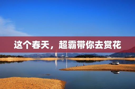 这个春天，超霸带你去赏花