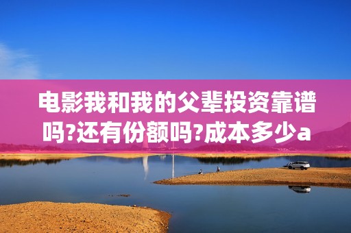 电影我和我的父辈投资靠谱吗?还有份额吗?成本多少a?(电影我和我的父亲演员表全部)