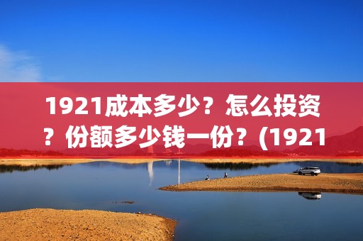 1921成本多少？怎么投资？份额多少钱一份？(1921耗资多少)