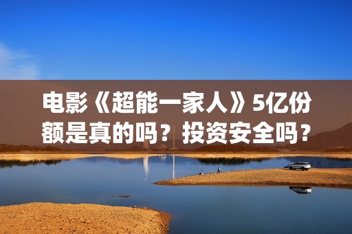 电影《超能一家人》5亿份额是真的吗？投资安全吗？(电影《超能一家》在线看)
