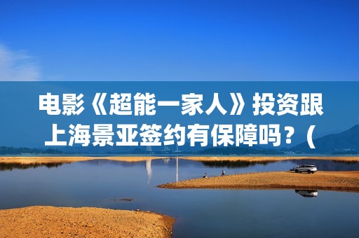 电影《超能一家人》投资跟上海景亚签约有保障吗？(电影《超能一家》在线看)