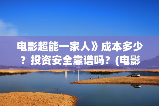 电影超能一家人》成本多少？投资安全靠谱吗？(电影超能一家人沈腾免费观看国语版)
