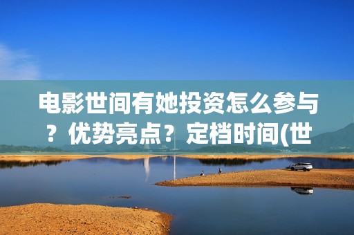 电影世间有她投资怎么参与？优势亮点？定档时间(世间有她电影演员表)
