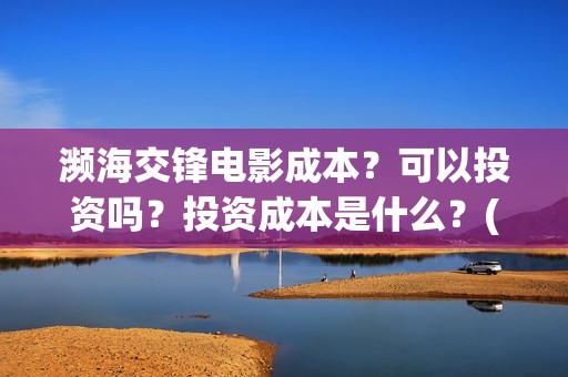 濒海交锋电影成本？可以投资吗？投资成本是什么？(濒海交锋电影视频)