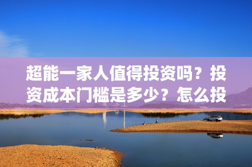 超能一家人值得投资吗？投资成本门槛是多少？怎么投资？(超能一家人好看吗)