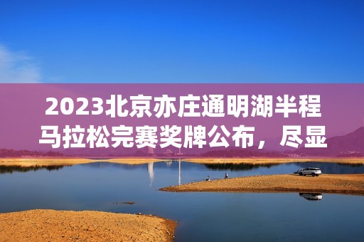 2023北京亦庄通明湖半程马拉松完赛奖牌公布，尽显科技魅力