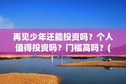 再见少年还能投资吗？个人值得投资吗？门槛高吗？(再见少年到底怎么了)