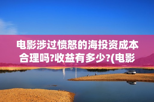 电影涉过愤怒的海投资成本合理吗?收益有多少?(电影涉过愤怒的海解析)