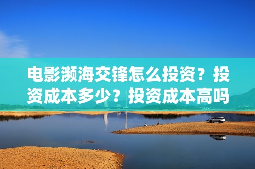 电影濒海交锋怎么投资？投资成本多少？投资成本高吗？(濒海交锋上映)