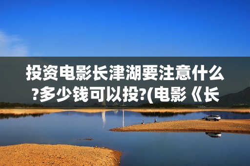 投资电影长津湖要注意什么?多少钱可以投?(电影《长津湖》投资方)