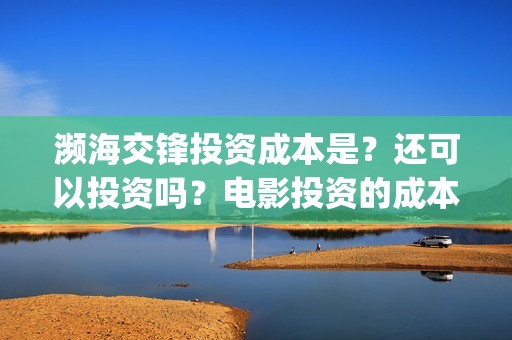 濒海交锋投资成本是？还可以投资吗？电影投资的成本多少？(濒海交锋有哪一些上市公司投)