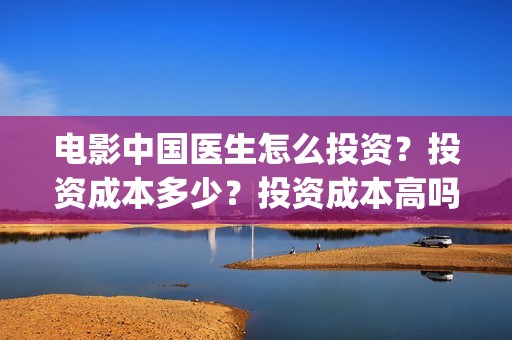 电影中国医生怎么投资？投资成本多少？投资成本高吗？(电影电影中国医生)