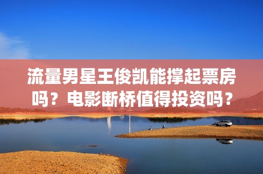 流量男星王俊凯能撑起票房吗？电影断桥值得投资吗？投资成本多少？(男星 王俊凯)