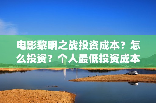 电影黎明之战投资成本？怎么投资？个人最低投资成本和门槛多少？(电影 黎明之战)