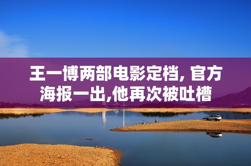 王一博两部电影定档, 官方海报一出,他再次被吐槽
