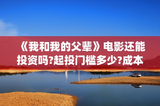 《我和我的父辈》电影还能投资吗?起投门槛多少?成本多少?(我和我的父辈主题曲)