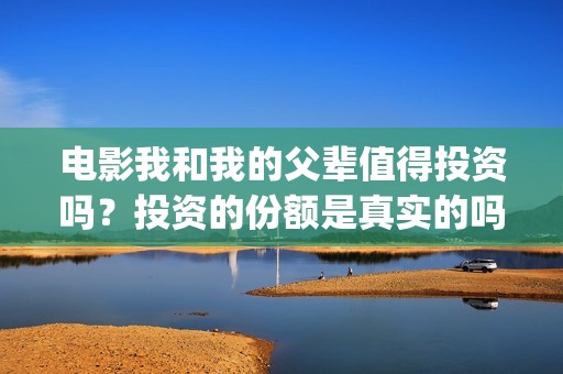 电影我和我的父辈值得投资吗？投资的份额是真实的吗？个人怎么参与投资？(电影我和我的父亲剧情介绍)
