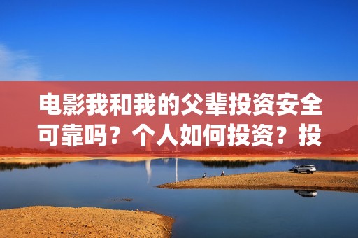 电影我和我的父辈投资安全可靠吗？个人如何投资？投资成本是多少？(电影我和我的父辈免费高清播放完整版观后感)