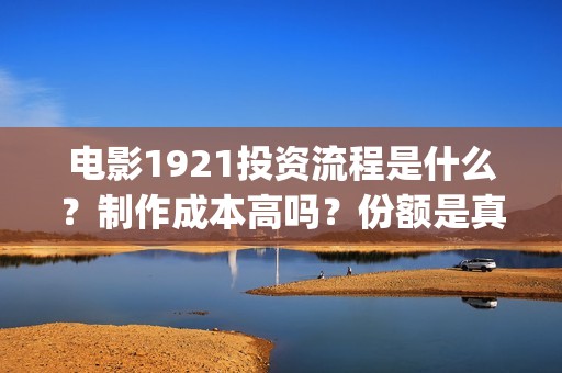 电影1921投资流程是什么？制作成本高吗？份额是真实的吗？(1921电影投资收益)