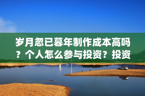 岁月忽已暮年制作成本高吗？个人怎么参与投资？投资流程是什么？(岁月忽已暮含义)