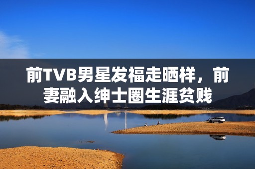 前TVB男星发福走晒样，前妻融入绅士圈生涯贫贱