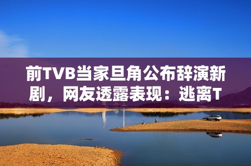 前TVB当家旦角公布辞演新剧，网友透露表现：逃离TVB