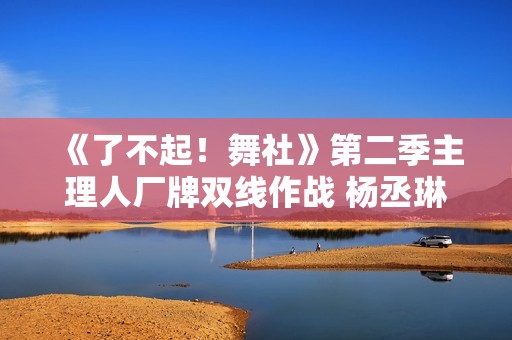 《了不起！舞社》第二季主理人厂牌双线作战 杨丞琳郑秀妍高瀚宇李斯丹妮程潇赞多