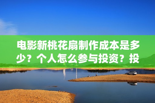 电影新桃花扇制作成本是多少？个人怎么参与投资？投资分红要多久？(新桃花扇什么时候上映)
