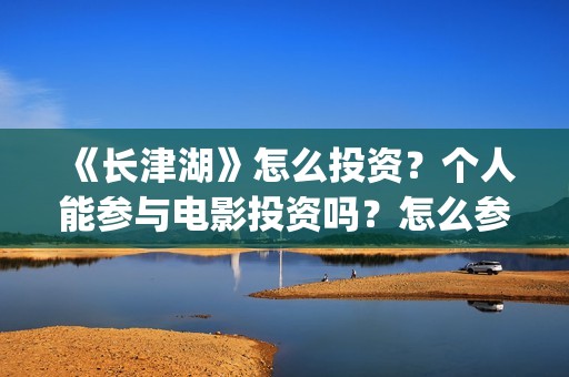 《长津湖》怎么投资？个人能参与电影投资吗？怎么参与(长津湖怎么读)