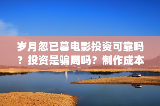 岁月忽已暮电影投资可靠吗？投资是骗局吗？制作成本高吗？(岁月忽已暮电影什么时候拍的)