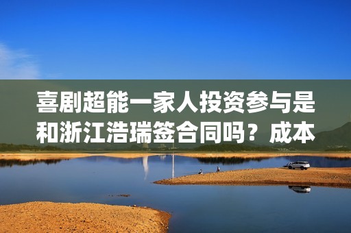喜剧超能一家人投资参与是和浙江浩瑞签合同吗？成本3亿多少票房回本(超能一家人综艺)