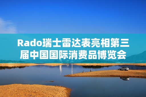 Rado瑞士雷达表亮相第三届中国国际消费品博览会