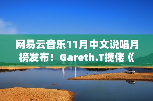 网易云音乐11月中文说唱月榜发布！Gareth.T揽佬《跟悲伤结了帐》拿下热单榜首(网易云音乐月听歌报告)