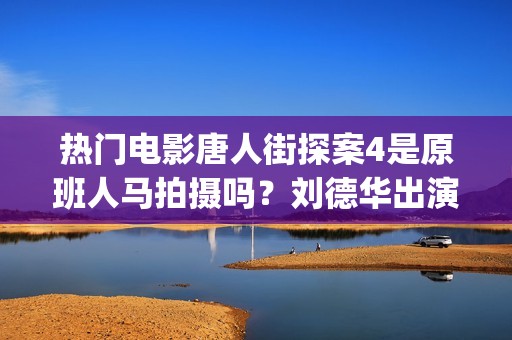 热门电影唐人街探案4是原班人马拍摄吗？刘德华出演能带动票房吗？(唐人街电影主演)