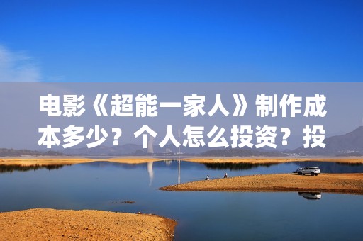电影《超能一家人》制作成本多少？个人怎么投资？投资成本多少？(超能一家人电影在线播放)
