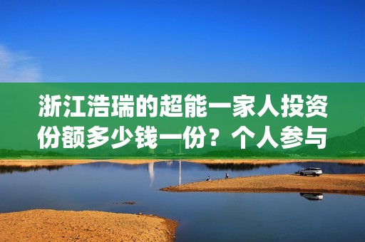 浙江浩瑞的超能一家人投资份额多少钱一份？个人参与怎么对接公司？(温州浩瑞)