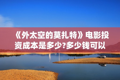 《外太空的莫扎特》电影投资成本是多少?多少钱可以投资?(外太空的莫扎特)