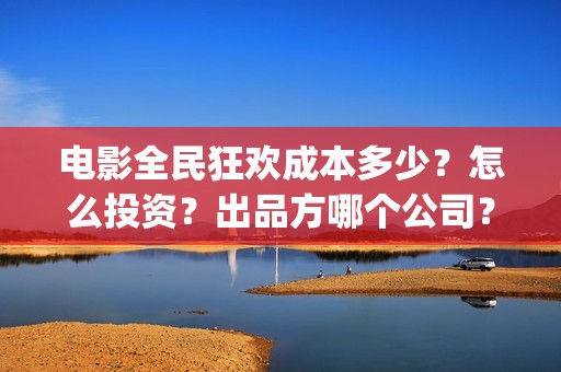 电影全民狂欢成本多少？怎么投资？出品方哪个公司？(全民狂欢电影介绍)