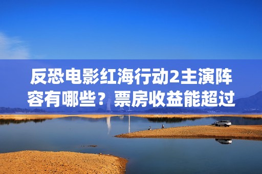 反恐电影红海行动2主演阵容有哪些？票房收益能超过前部吗？能投资吗(电影红海行动百度百科)