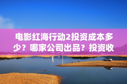 电影红海行动2投资成本多少？哪家公司出品？投资收益周期长吗？(电影红海行动2018百度网盘)