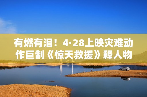 有燃有泪！4·28上映灾难动作巨制《惊天救援》释人物预告 首轮点映引爆消防员共鸣