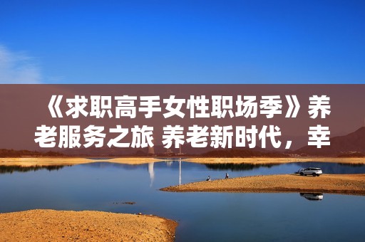 《求职高手女性职场季》养老服务之旅 养老新时代，幸福心体验