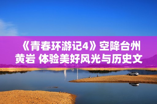 《青春环游记4》空降台州黄岩 体验美好风光与历史文化积淀