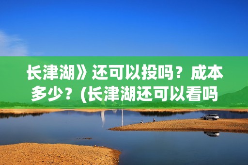 长津湖》还可以投吗？成本多少？(长津湖还可以看吗)