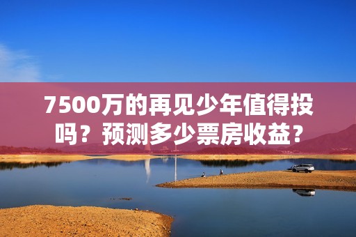 7500万的再见少年值得投吗？预测多少票房收益？